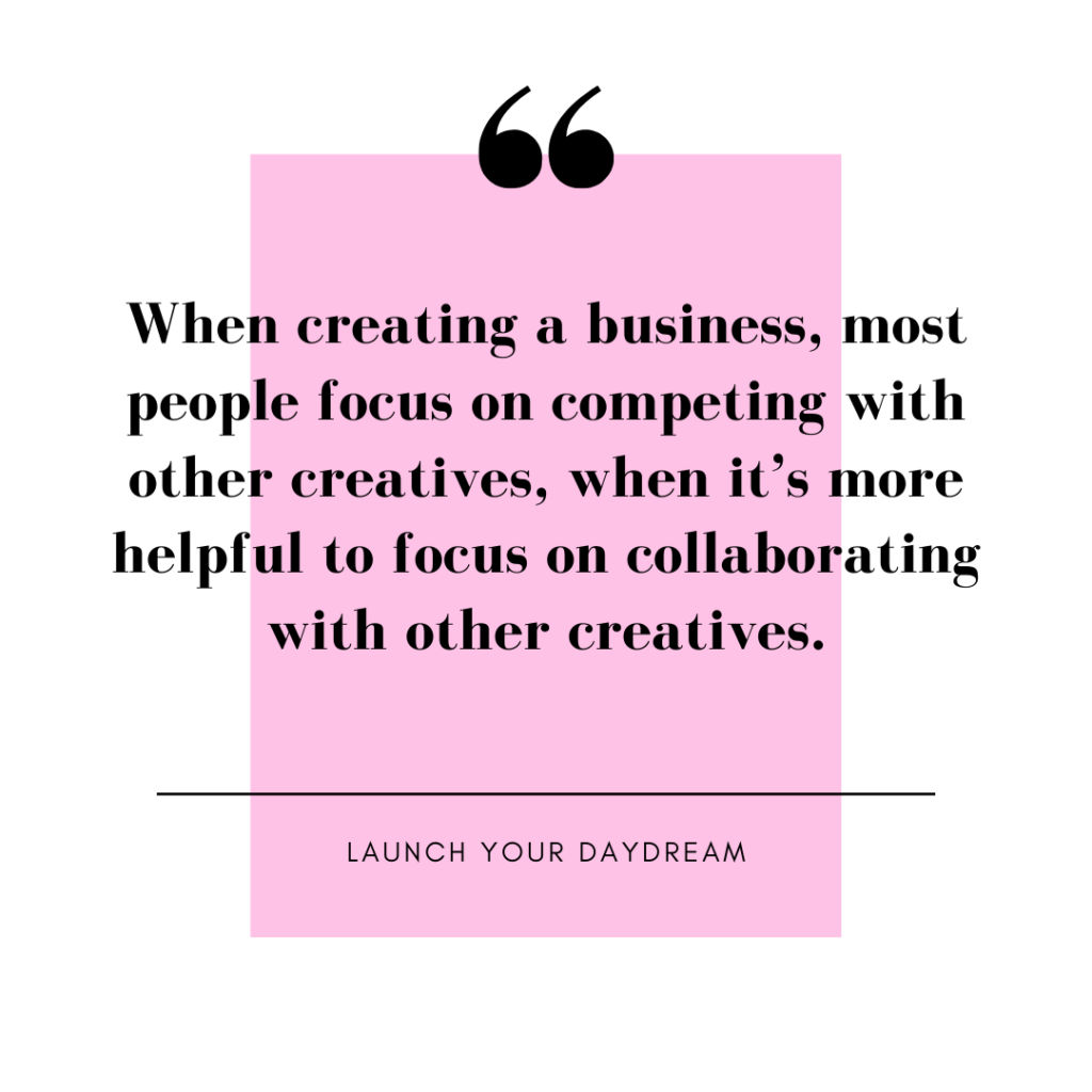 LYD-1 - Showit Image of quote from Launch Your Daydream. "When creating a business, most people focus on competing with other creatives, when it’s more helpful to focus on collaborating with other creatives."